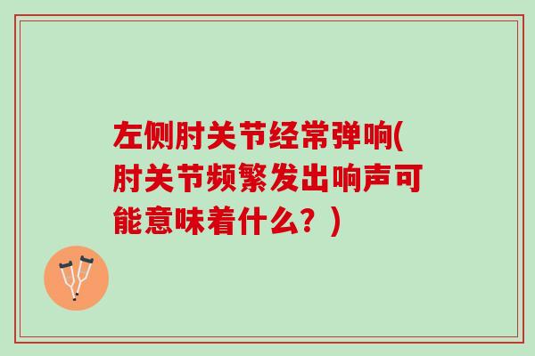 左侧肘关节经常弹响(肘关节频繁发出响声可能意味着什么？)