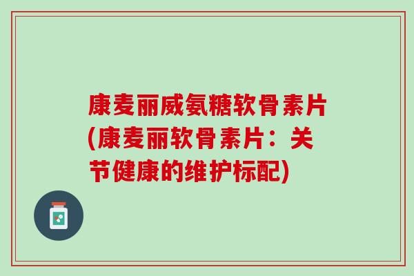 康麦丽威氨糖软骨素片(康麦丽软骨素片：关节健康的维护标配)