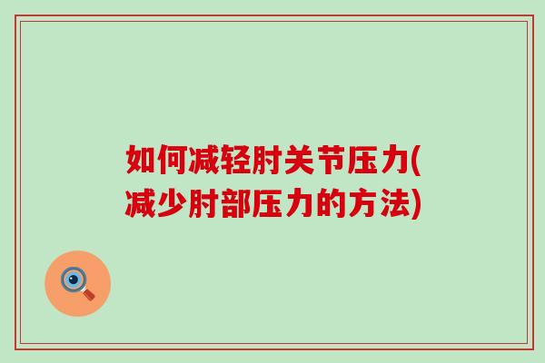 如何减轻肘关节压力(减少肘部压力的方法)
