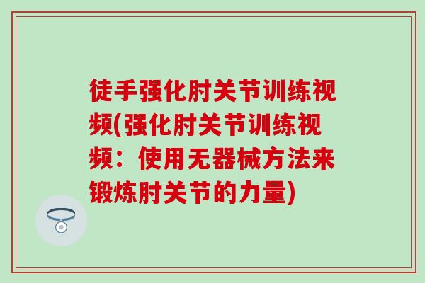 徒手强化肘关节训练视频(强化肘关节训练视频：使用无器械方法来锻炼肘关节的力量)