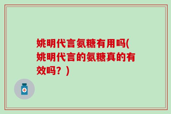 姚明代言氨糖有用吗(姚明代言的氨糖真的有效吗？)