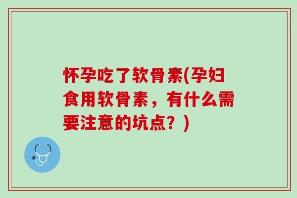 怀孕吃了软骨素(孕妇食用软骨素，有什么需要注意的坑点？)