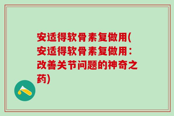 安适得软骨素复做用(安适得软骨素复做用：改善关节问题的神奇之药)