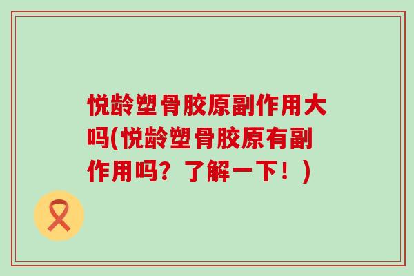 悦龄塑骨胶原副作用大吗(悦龄塑骨胶原有副作用吗?了解一下!) 悦龄塑骨胶原副作用大吗(悦龄塑骨胶原有副作用吗?了解一下!)