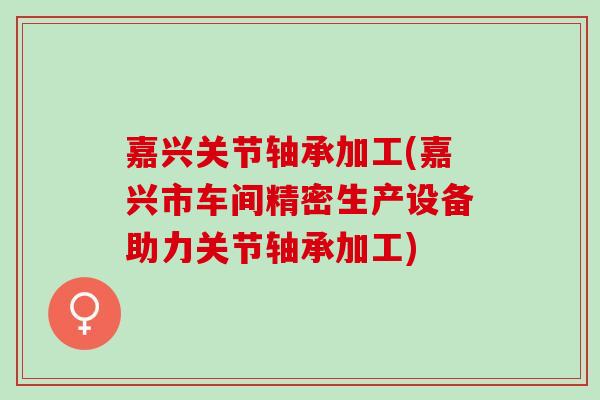 嘉兴关节轴承加工(嘉兴市车间精密生产设备助力关节轴承加工) 嘉兴关节轴承加工(嘉兴市车间精密生产设备助力关节轴承加工)