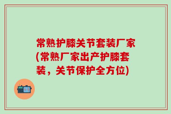 常熟护膝关节套装厂家(常熟厂家出产护膝套装，关节保护全方位)