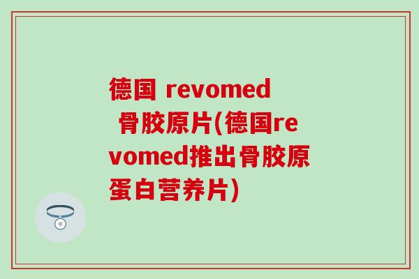 德国 revomed 骨胶原片(德国revomed推出骨胶原蛋白营养片)