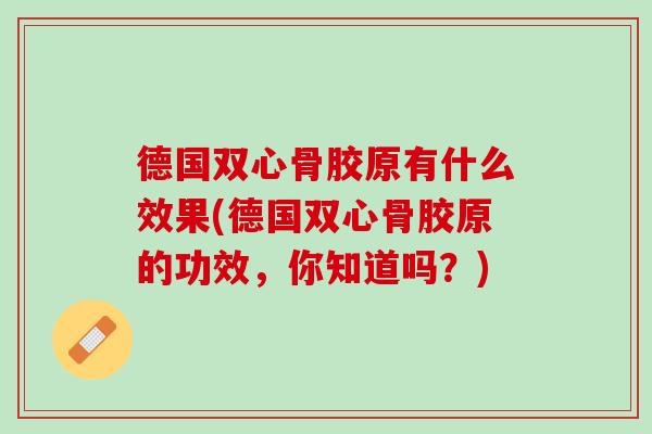 德国双心骨胶原有什么效果(德国双心骨胶原的功效，你知道吗？)