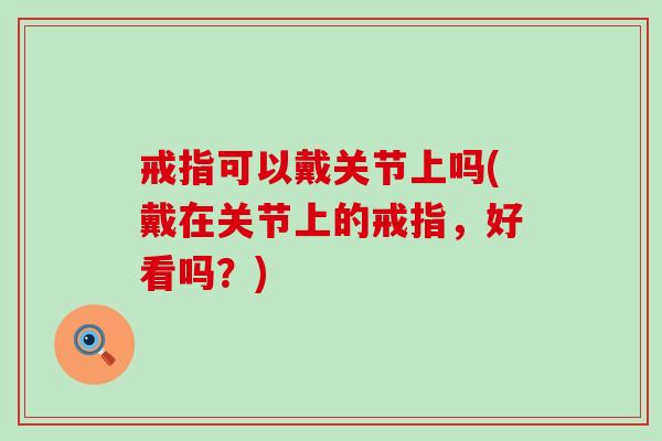 戒指可以戴关节上吗(戴在关节上的戒指，好看吗？)
