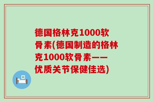 德国格林克1000软骨素(德国制造的格林克1000软骨素——优质关节保健佳选)
