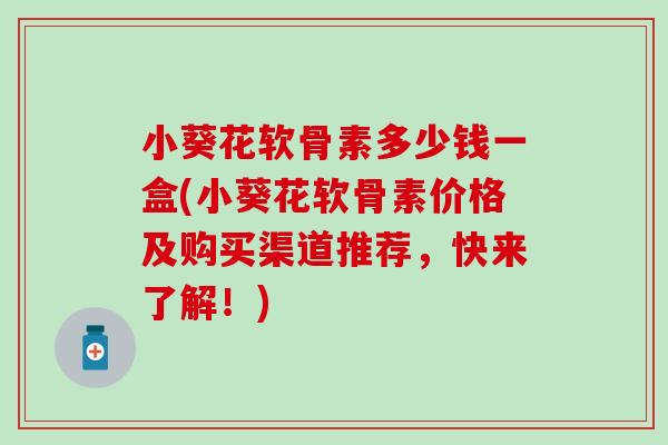 小葵花软骨素多少钱一盒(小葵花软骨素价格及购买渠道推荐，快来了解！)