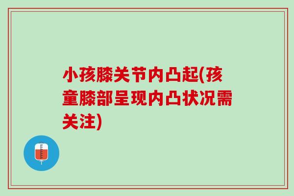小孩膝关节内凸起(孩童膝部呈现内凸状况需关注)