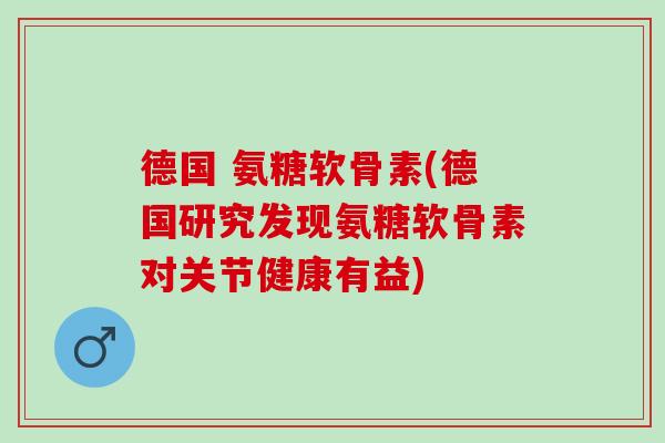 德国 氨糖软骨素(德国研究发现氨糖软骨素对关节健康有益)