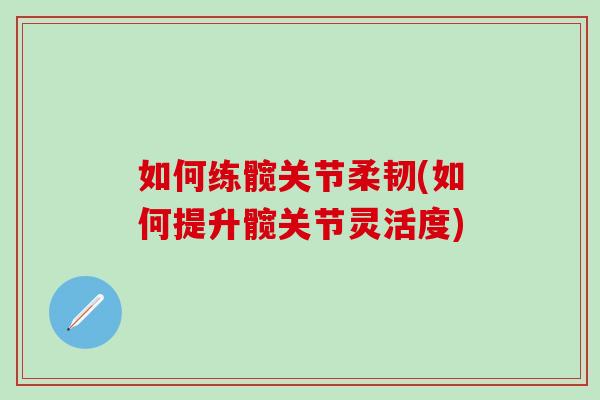 如何练髋关节柔韧(如何提升髋关节灵活度)