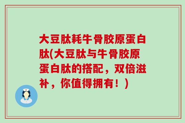 大豆肽耗牛骨胶原蛋白肽(大豆肽与牛骨胶原蛋白肽的搭配，双倍滋补，你值得拥有！)