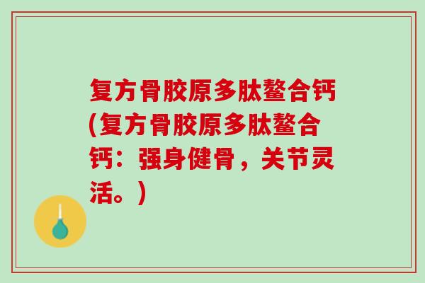 复方骨胶原多肽鳌合钙(复方骨胶原多肽鳌合钙：强身健骨，关节灵活。)