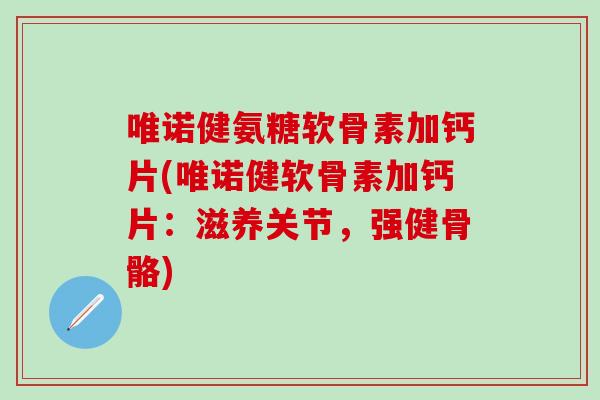 唯诺健氨糖软骨素加钙片(唯诺健软骨素加钙片：滋养关节，强健骨骼)