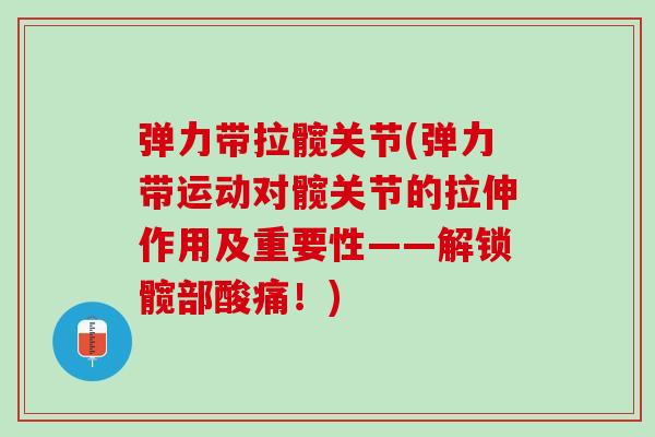 弹力带拉髋关节(弹力带运动对髋关节的拉伸作用及重要性——解锁髋部酸痛!) 弹力带拉髋关节(弹力带运动对髋关节的拉伸作用及重要性——解锁髋部酸痛!)