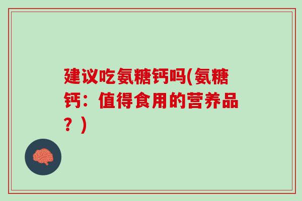 建议吃氨糖钙吗(氨糖钙：值得食用的营养品？)