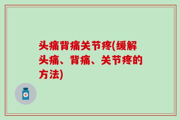 头痛背痛关节疼(缓解头痛、背痛、关节疼的方法)