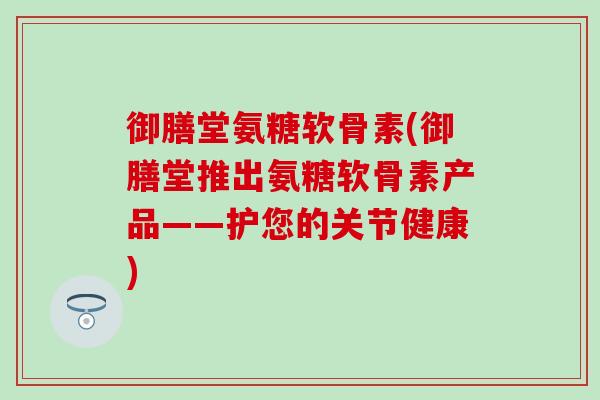 御膳堂氨糖软骨素(御膳堂推出氨糖软骨素产品——护您的关节健康)