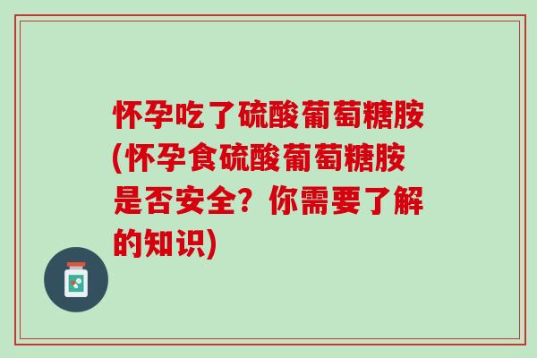 怀孕吃了硫酸葡萄糖胺(怀孕食硫酸葡萄糖胺是否安全？你需要了解的知识)
