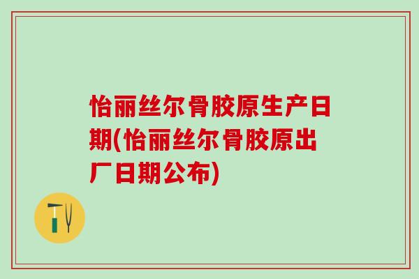 怡丽丝尔骨胶原生产日期(怡丽丝尔骨胶原出厂日期公布)