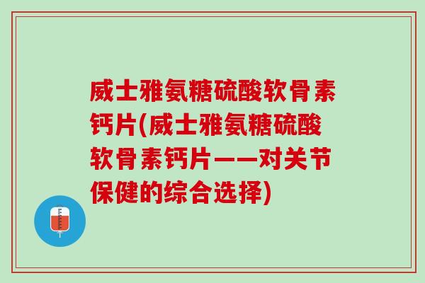 威士雅氨糖硫酸软骨素钙片(威士雅氨糖硫酸软骨素钙片——对关节保健的综合选择)