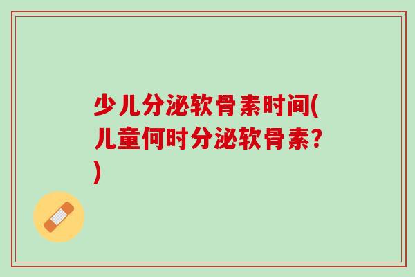 少儿分泌软骨素时间(儿童何时分泌软骨素？)