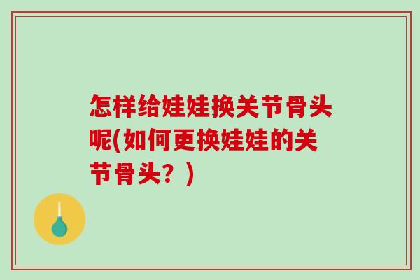 怎样给娃娃换关节骨头呢(如何更换娃娃的关节骨头？)