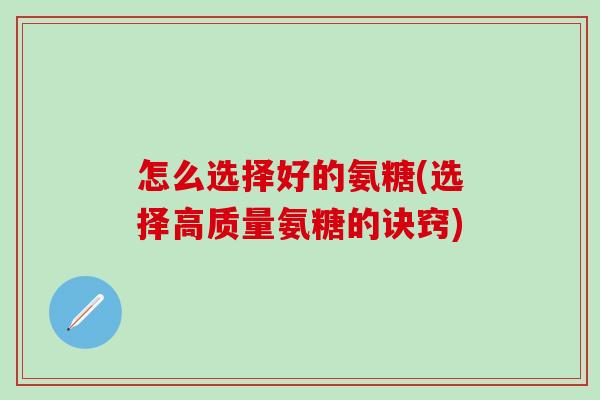 怎么选择好的氨糖(选择高质量氨糖的诀窍)