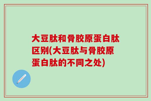 大豆肽和骨胶原蛋白肽区别(大豆肽与骨胶原蛋白肽的不同之处)