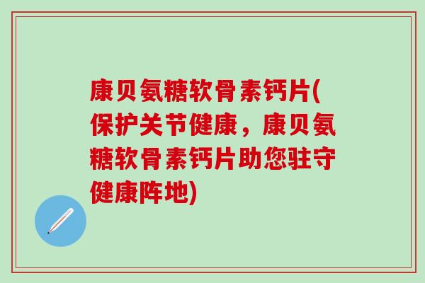 康贝氨糖软骨素钙片(保护关节健康，康贝氨糖软骨素钙片助您驻守健康阵地)