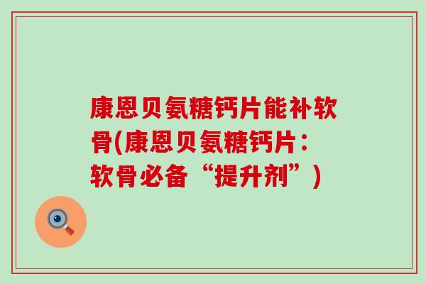 康恩贝氨糖钙片能补软骨(康恩贝氨糖钙片：软骨必备“提升剂”)