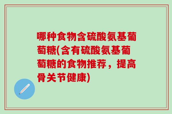 哪种食物含硫酸氨基葡萄糖(含有硫酸氨基葡萄糖的食物推荐，提高骨关节健康)