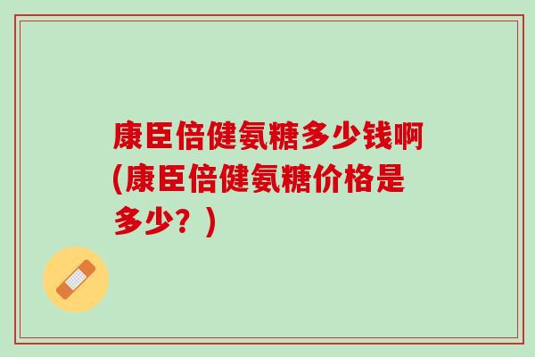 康臣倍健氨糖多少钱啊(康臣倍健氨糖价格是多少？)