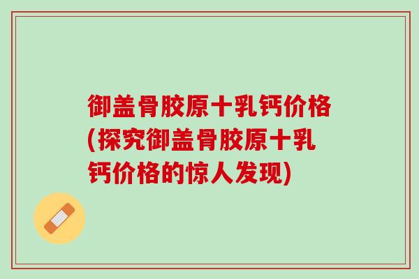 御盖骨胶原十乳钙价格(探究御盖骨胶原十乳钙价格的惊人发现)