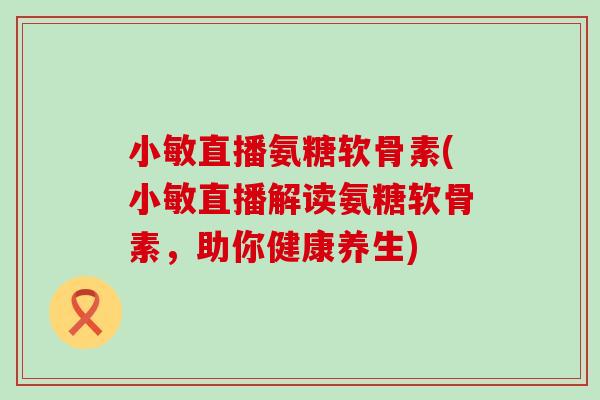 小敏直播氨糖软骨素(小敏直播解读氨糖软骨素，助你健康养生)