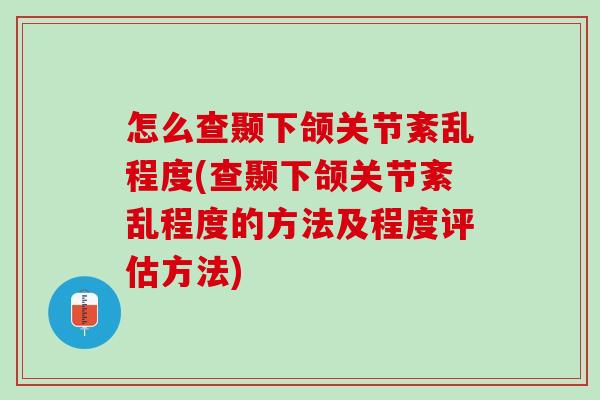 怎么查颞下颌关节紊乱程度(查颞下颌关节紊乱程度的方法及程度评估方法)