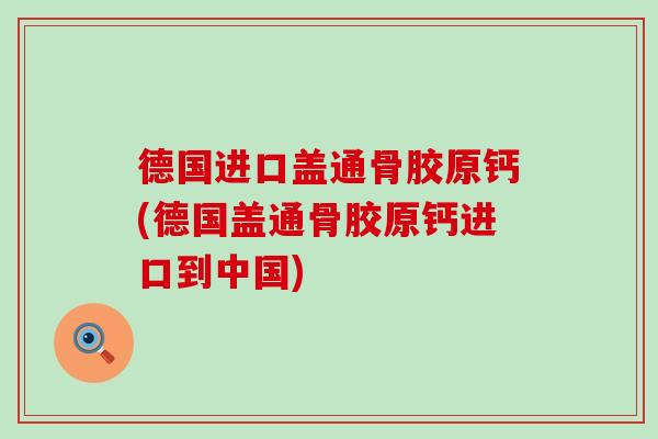 德国进口盖通骨胶原钙(德国盖通骨胶原钙进口到中国)