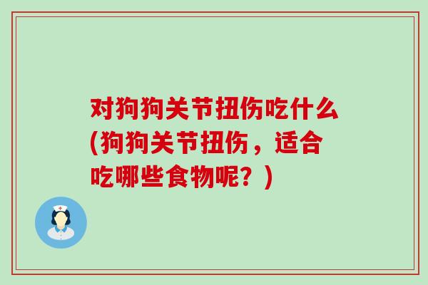 对狗狗关节扭伤吃什么(狗狗关节扭伤，适合吃哪些食物呢？)
