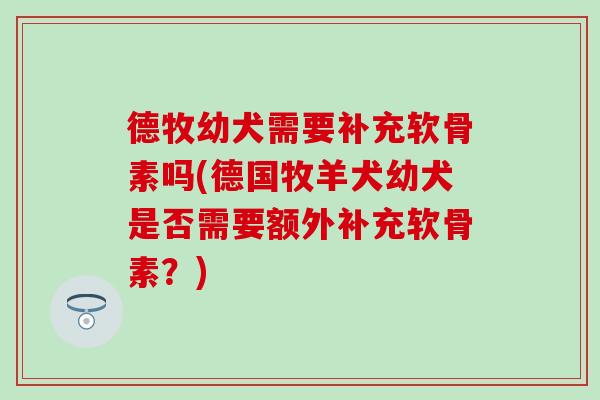 德牧幼犬需要补充软骨素吗(德国牧羊犬幼犬是否需要额外补充软骨素？)