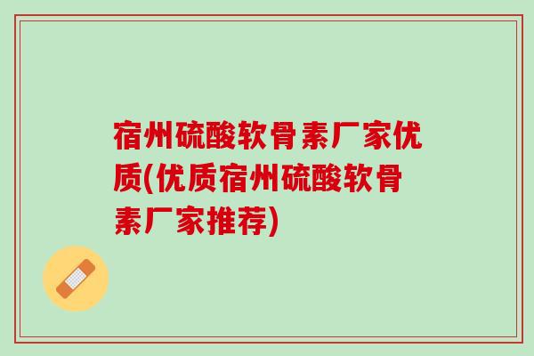 宿州硫酸软骨素厂家优质(优质宿州硫酸软骨素厂家推荐)