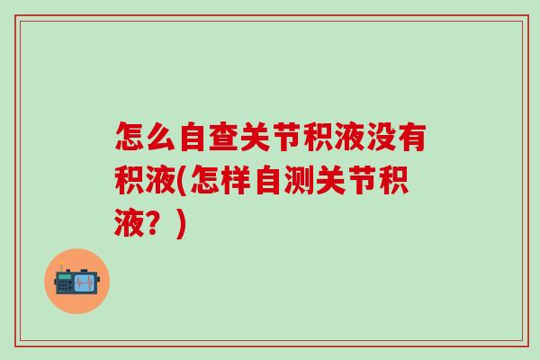 怎么自查关节积液没有积液(怎样自测关节积液?) 怎么自查关节积液没有积液(怎样自测关节积液?)