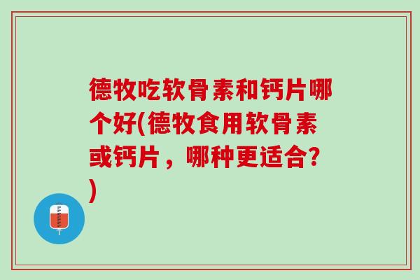 德牧吃软骨素和钙片哪个好(德牧食用软骨素或钙片，哪种更适合？)