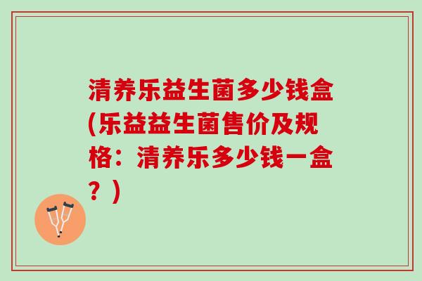 清养乐益生菌多少钱盒(乐益益生菌售价及规格：清养乐多少钱一盒？)