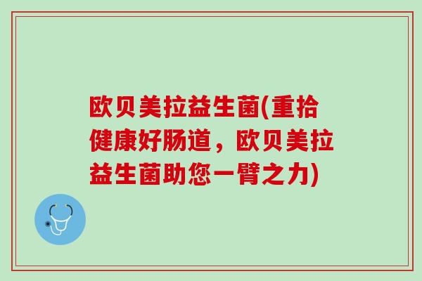 欧贝美拉益生菌(重拾健康好肠道，欧贝美拉益生菌助您一臂之力)