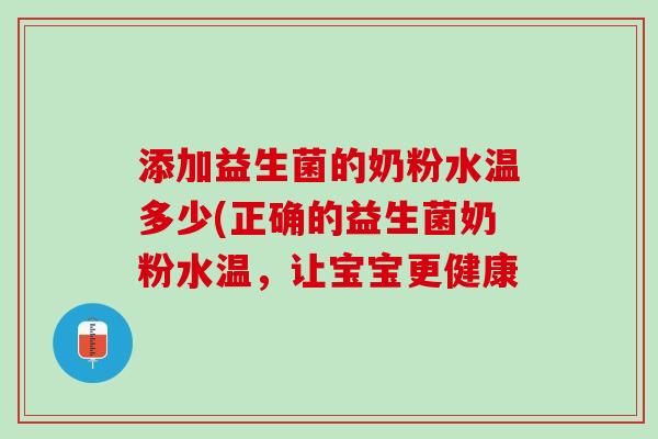 添加益生菌的奶粉水温多少(正确的益生菌奶粉水温，让宝宝更健康