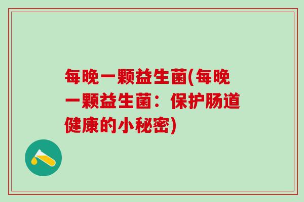 每晚一颗益生菌(每晚一颗益生菌:保护肠道健康的小秘密) 每晚一颗益生菌(每晚一颗益生菌:保护肠道健康的小秘密)