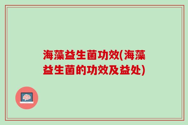 海藻益生菌功效(海藻益生菌的功效及益处)